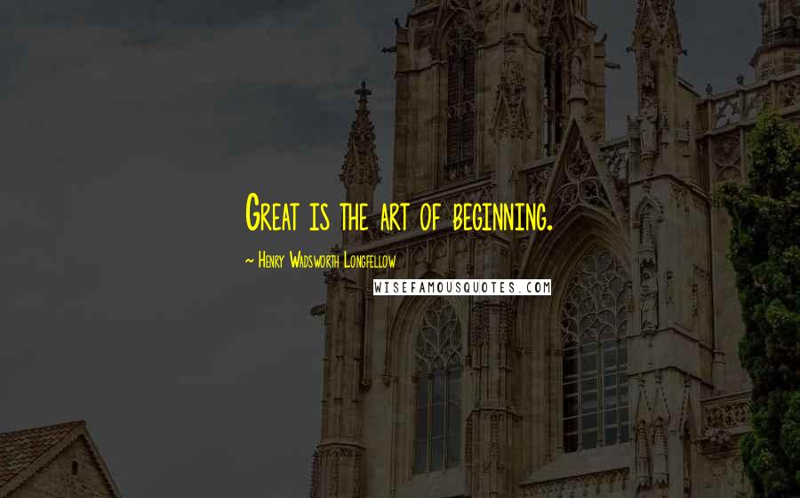 Henry Wadsworth Longfellow Quotes: Great is the art of beginning.