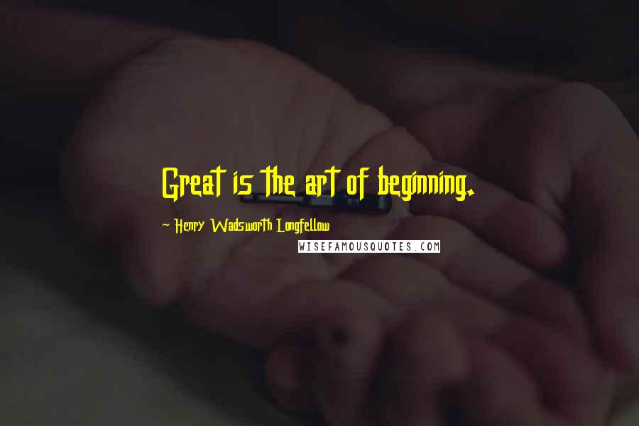 Henry Wadsworth Longfellow Quotes: Great is the art of beginning.