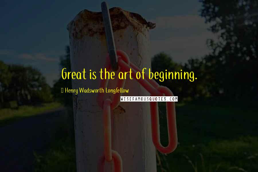 Henry Wadsworth Longfellow Quotes: Great is the art of beginning.