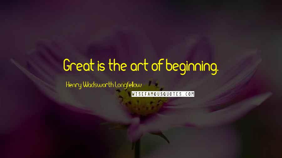 Henry Wadsworth Longfellow Quotes: Great is the art of beginning.