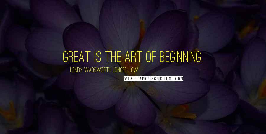 Henry Wadsworth Longfellow Quotes: Great is the art of beginning.