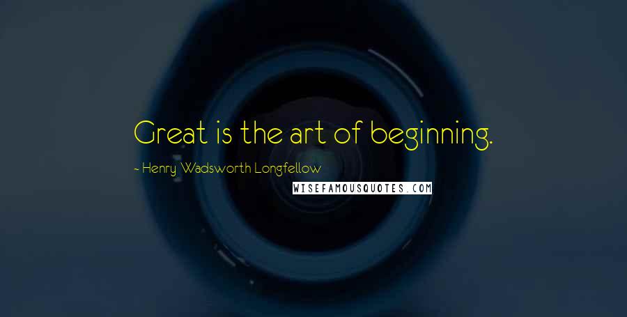 Henry Wadsworth Longfellow Quotes: Great is the art of beginning.