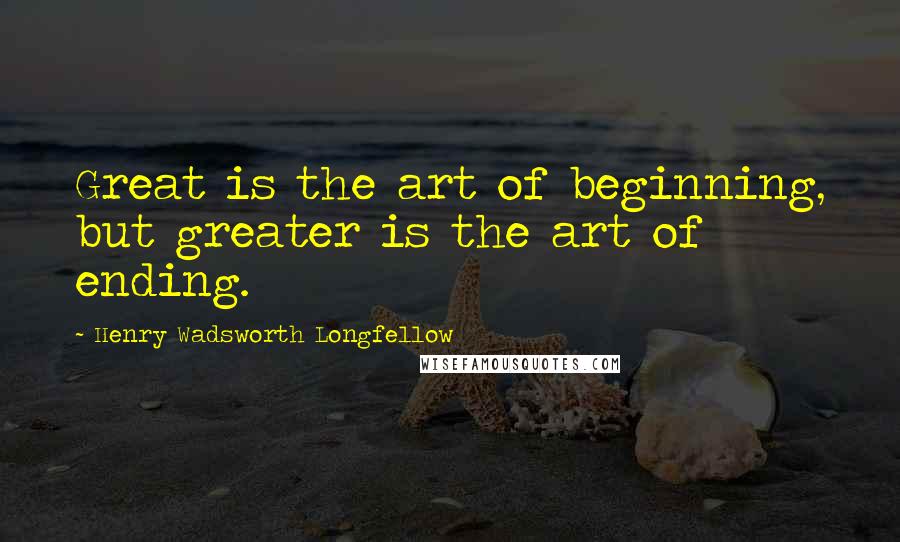 Henry Wadsworth Longfellow Quotes: Great is the art of beginning, but greater is the art of ending.