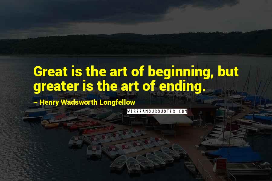 Henry Wadsworth Longfellow Quotes: Great is the art of beginning, but greater is the art of ending.