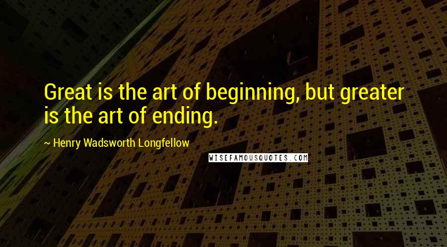 Henry Wadsworth Longfellow Quotes: Great is the art of beginning, but greater is the art of ending.