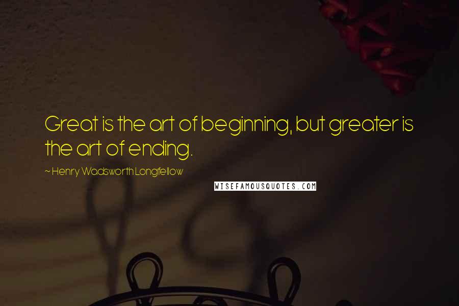 Henry Wadsworth Longfellow Quotes: Great is the art of beginning, but greater is the art of ending.