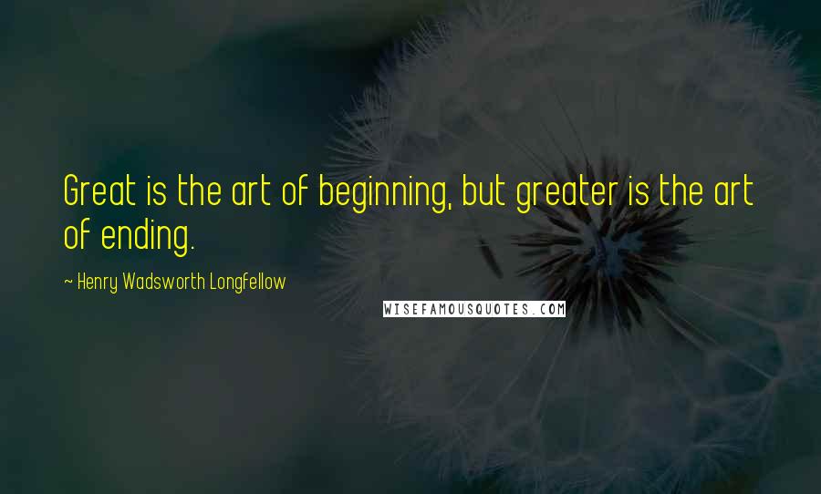Henry Wadsworth Longfellow Quotes: Great is the art of beginning, but greater is the art of ending.