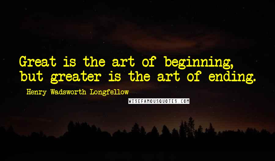 Henry Wadsworth Longfellow Quotes: Great is the art of beginning, but greater is the art of ending.