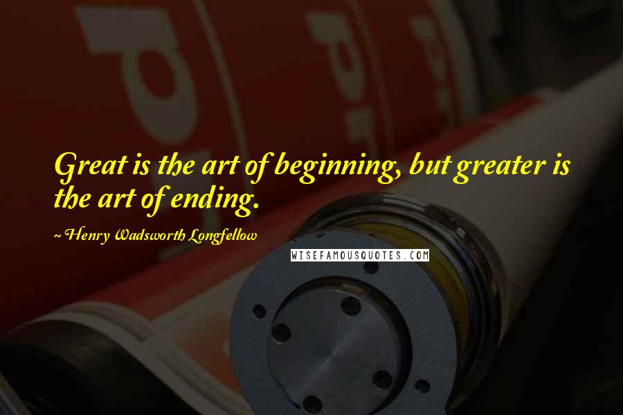 Henry Wadsworth Longfellow Quotes: Great is the art of beginning, but greater is the art of ending.