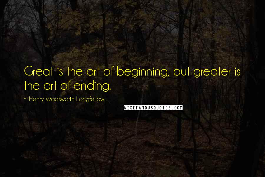 Henry Wadsworth Longfellow Quotes: Great is the art of beginning, but greater is the art of ending.