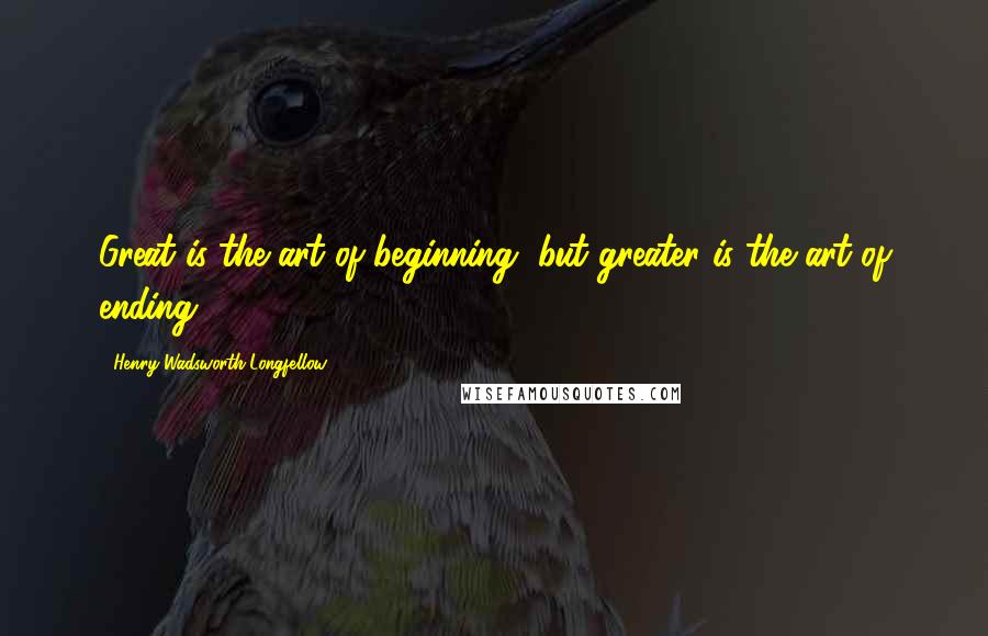 Henry Wadsworth Longfellow Quotes: Great is the art of beginning, but greater is the art of ending.