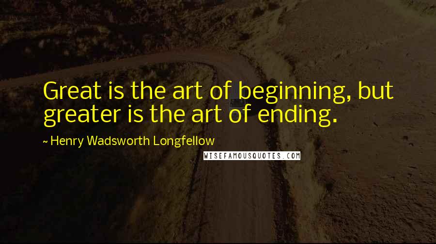 Henry Wadsworth Longfellow Quotes: Great is the art of beginning, but greater is the art of ending.