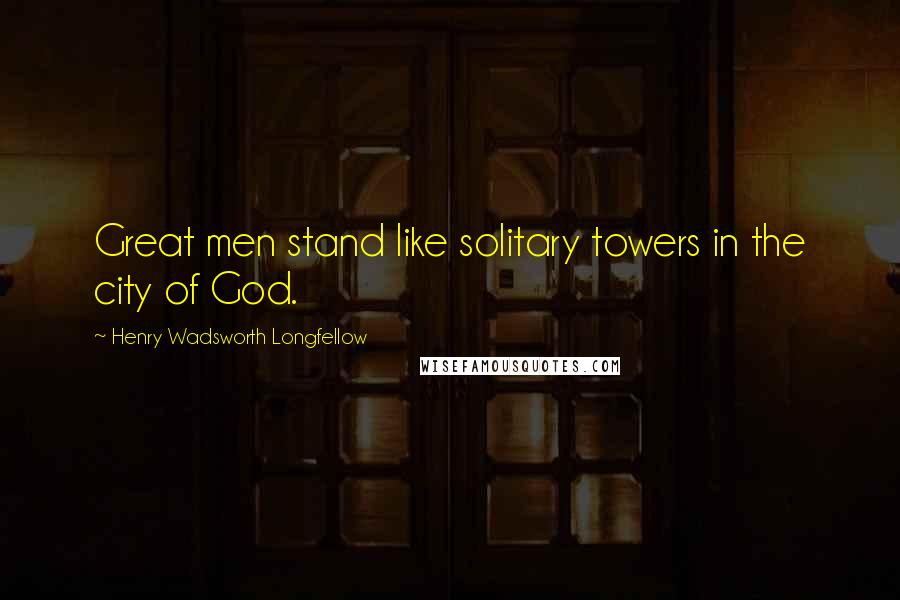 Henry Wadsworth Longfellow Quotes: Great men stand like solitary towers in the city of God.