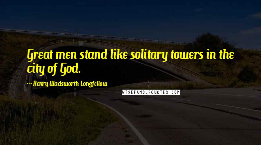 Henry Wadsworth Longfellow Quotes: Great men stand like solitary towers in the city of God.