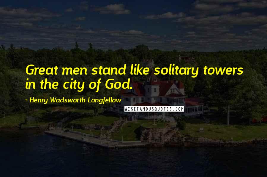 Henry Wadsworth Longfellow Quotes: Great men stand like solitary towers in the city of God.