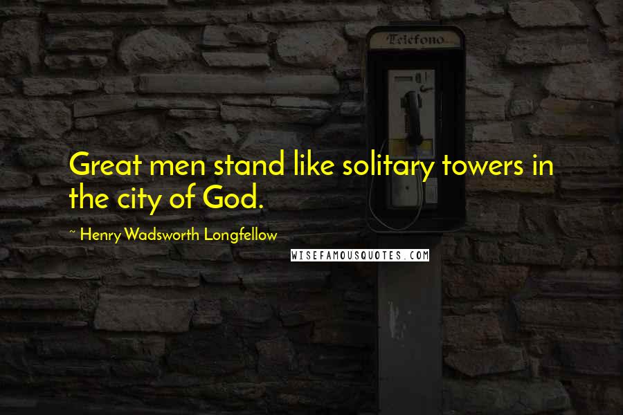 Henry Wadsworth Longfellow Quotes: Great men stand like solitary towers in the city of God.