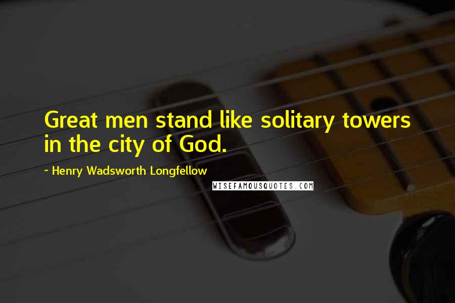 Henry Wadsworth Longfellow Quotes: Great men stand like solitary towers in the city of God.