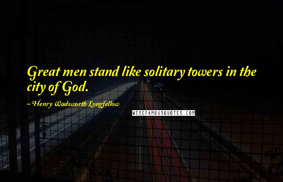 Henry Wadsworth Longfellow Quotes: Great men stand like solitary towers in the city of God.