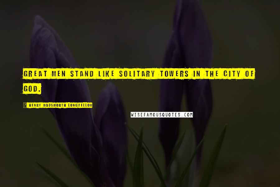 Henry Wadsworth Longfellow Quotes: Great men stand like solitary towers in the city of God.