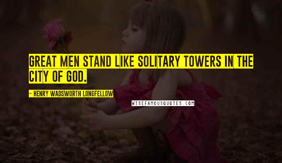 Henry Wadsworth Longfellow Quotes: Great men stand like solitary towers in the city of God.