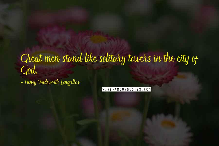 Henry Wadsworth Longfellow Quotes: Great men stand like solitary towers in the city of God.