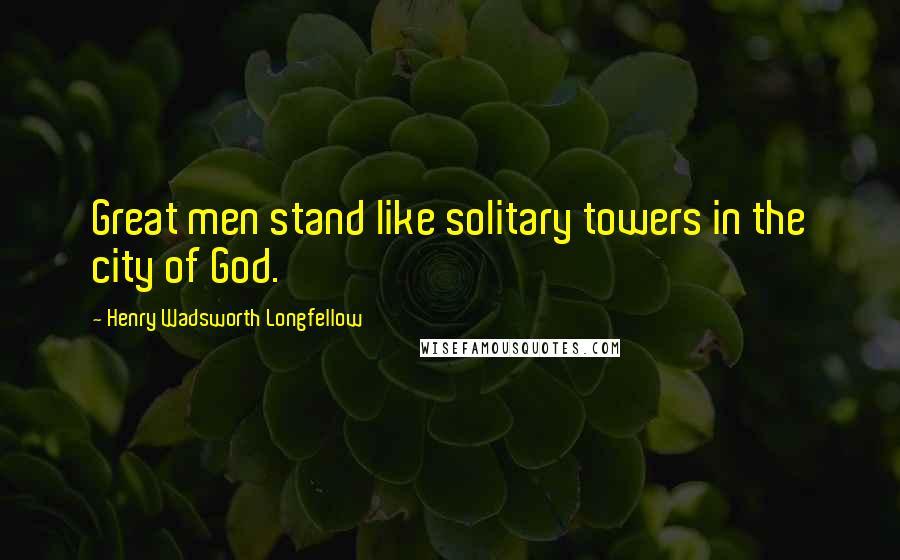 Henry Wadsworth Longfellow Quotes: Great men stand like solitary towers in the city of God.