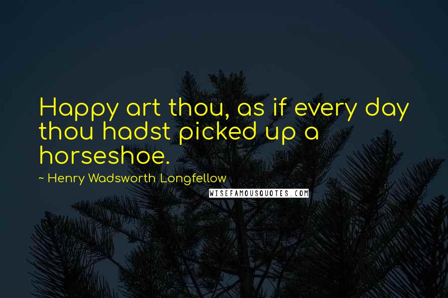 Henry Wadsworth Longfellow Quotes: Happy art thou, as if every day thou hadst picked up a horseshoe.