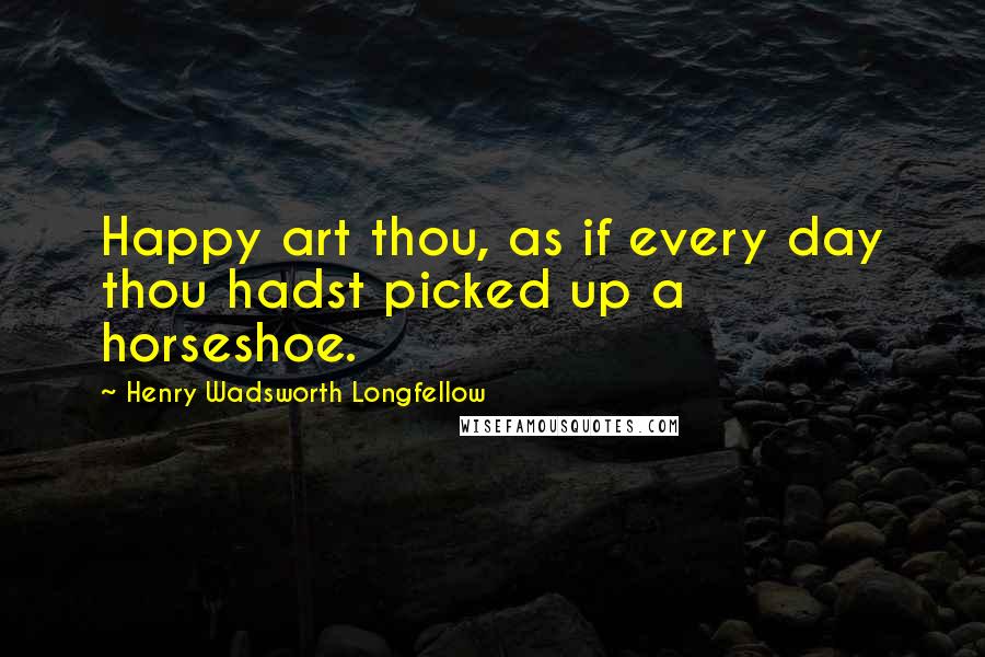 Henry Wadsworth Longfellow Quotes: Happy art thou, as if every day thou hadst picked up a horseshoe.