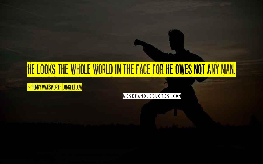 Henry Wadsworth Longfellow Quotes: He looks the whole world in the face for he owes not any man.