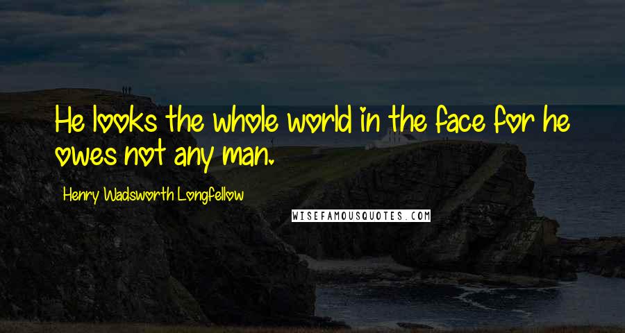 Henry Wadsworth Longfellow Quotes: He looks the whole world in the face for he owes not any man.
