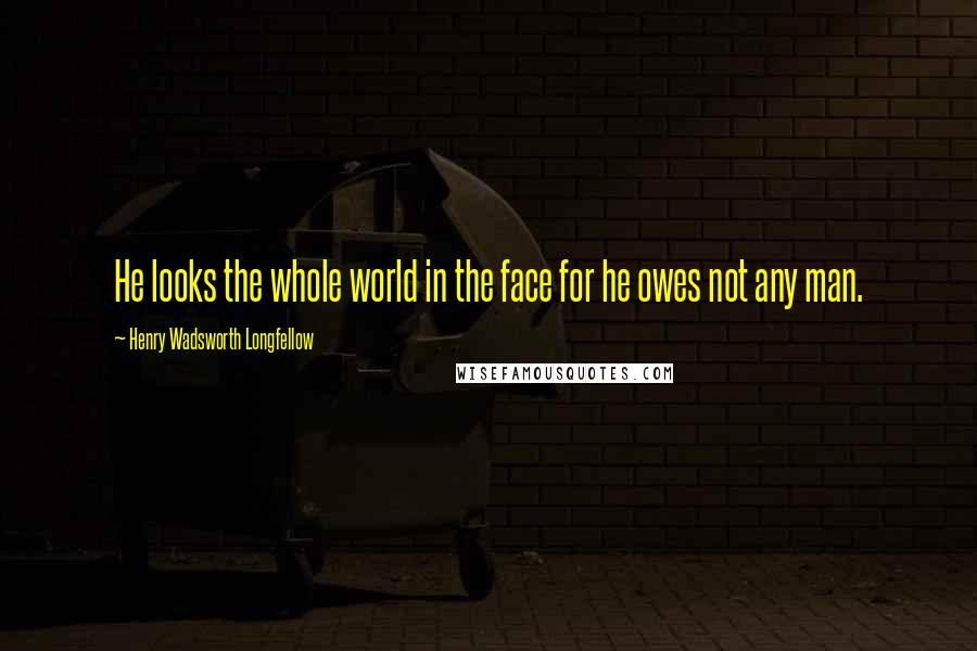 Henry Wadsworth Longfellow Quotes: He looks the whole world in the face for he owes not any man.