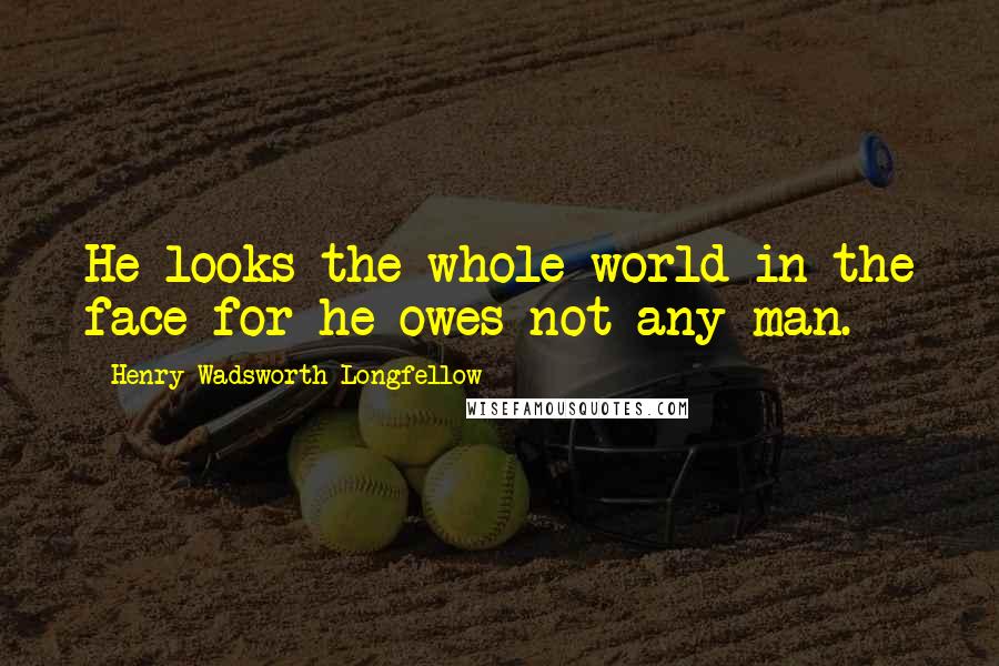 Henry Wadsworth Longfellow Quotes: He looks the whole world in the face for he owes not any man.