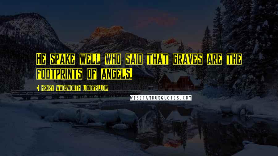 Henry Wadsworth Longfellow Quotes: He spake well who said that graves are the footprints of angels.