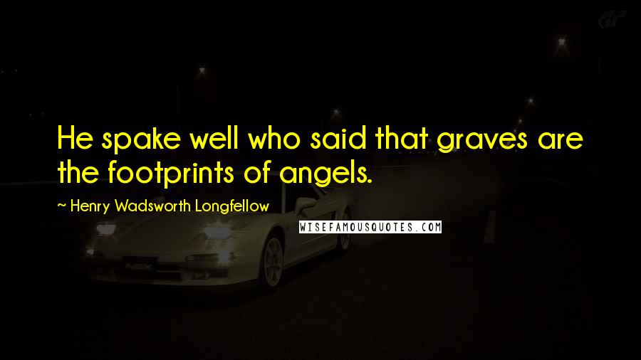 Henry Wadsworth Longfellow Quotes: He spake well who said that graves are the footprints of angels.
