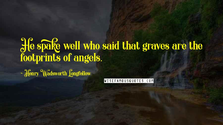 Henry Wadsworth Longfellow Quotes: He spake well who said that graves are the footprints of angels.