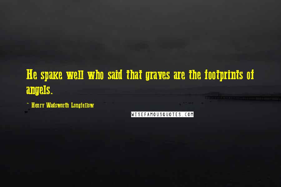 Henry Wadsworth Longfellow Quotes: He spake well who said that graves are the footprints of angels.