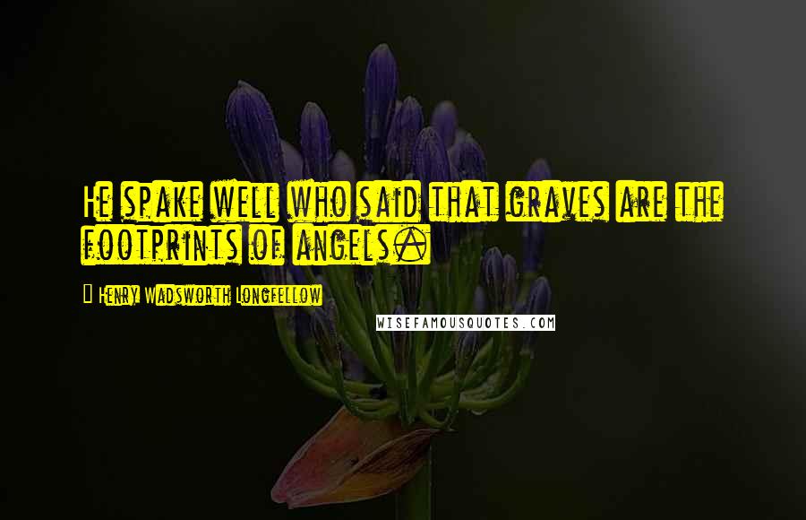 Henry Wadsworth Longfellow Quotes: He spake well who said that graves are the footprints of angels.