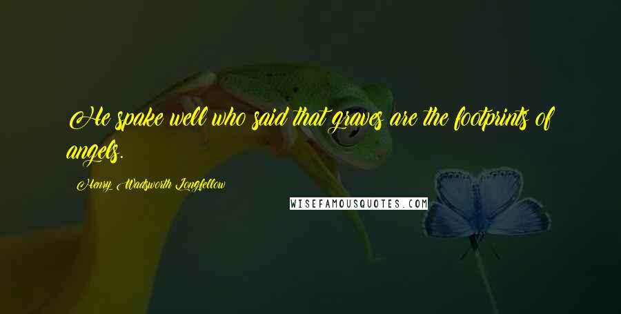 Henry Wadsworth Longfellow Quotes: He spake well who said that graves are the footprints of angels.