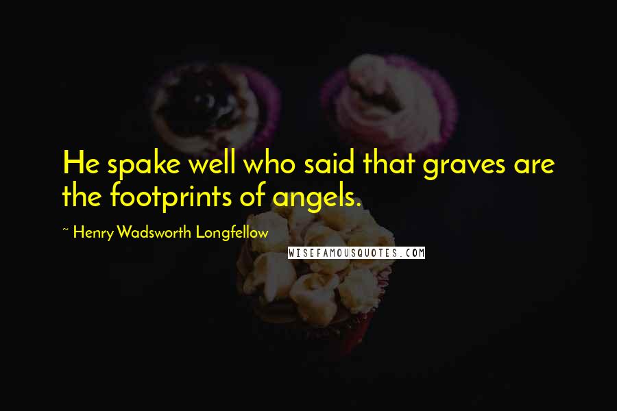 Henry Wadsworth Longfellow Quotes: He spake well who said that graves are the footprints of angels.