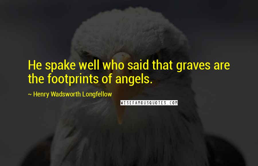 Henry Wadsworth Longfellow Quotes: He spake well who said that graves are the footprints of angels.