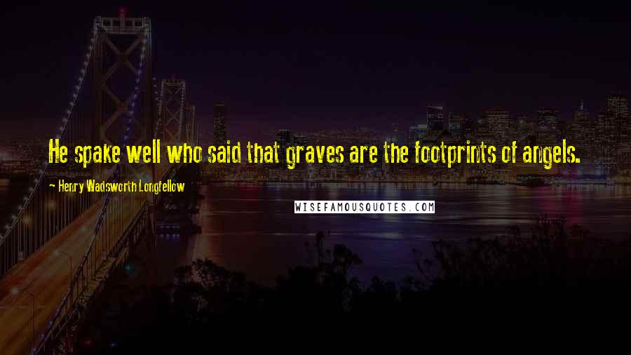 Henry Wadsworth Longfellow Quotes: He spake well who said that graves are the footprints of angels.