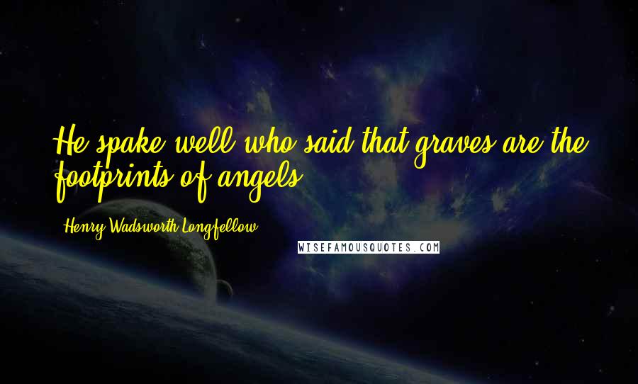 Henry Wadsworth Longfellow Quotes: He spake well who said that graves are the footprints of angels.