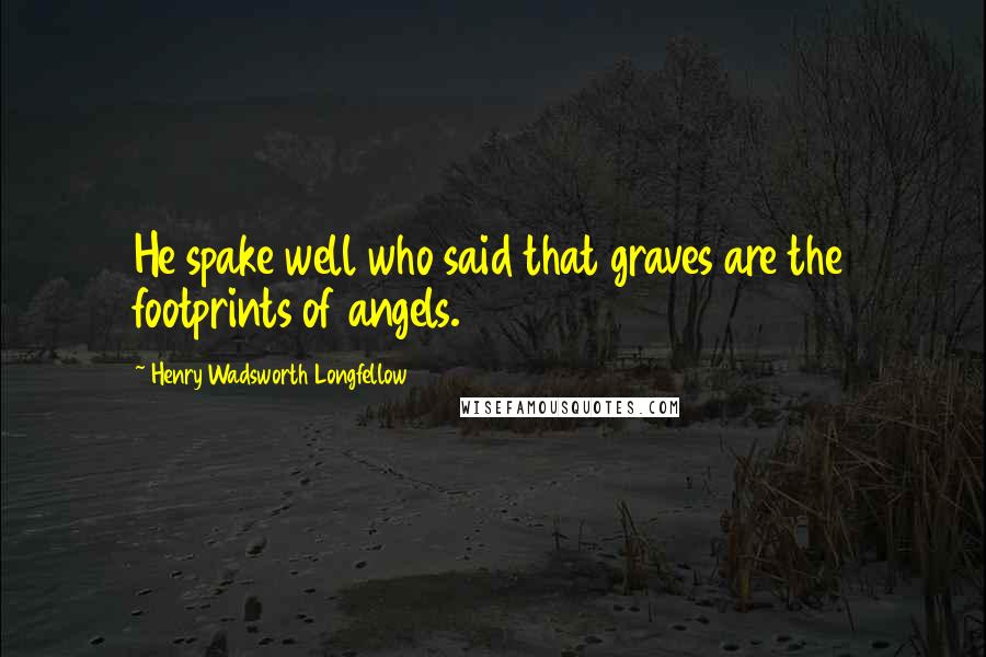 Henry Wadsworth Longfellow Quotes: He spake well who said that graves are the footprints of angels.