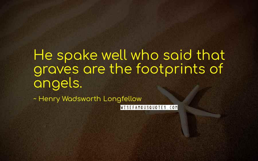 Henry Wadsworth Longfellow Quotes: He spake well who said that graves are the footprints of angels.