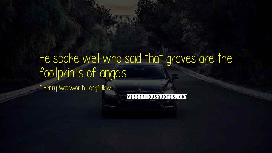 Henry Wadsworth Longfellow Quotes: He spake well who said that graves are the footprints of angels.