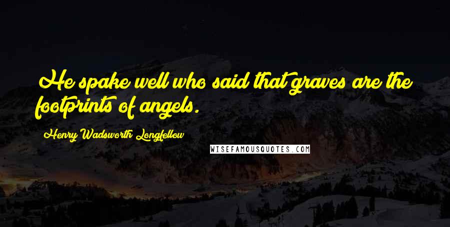 Henry Wadsworth Longfellow Quotes: He spake well who said that graves are the footprints of angels.