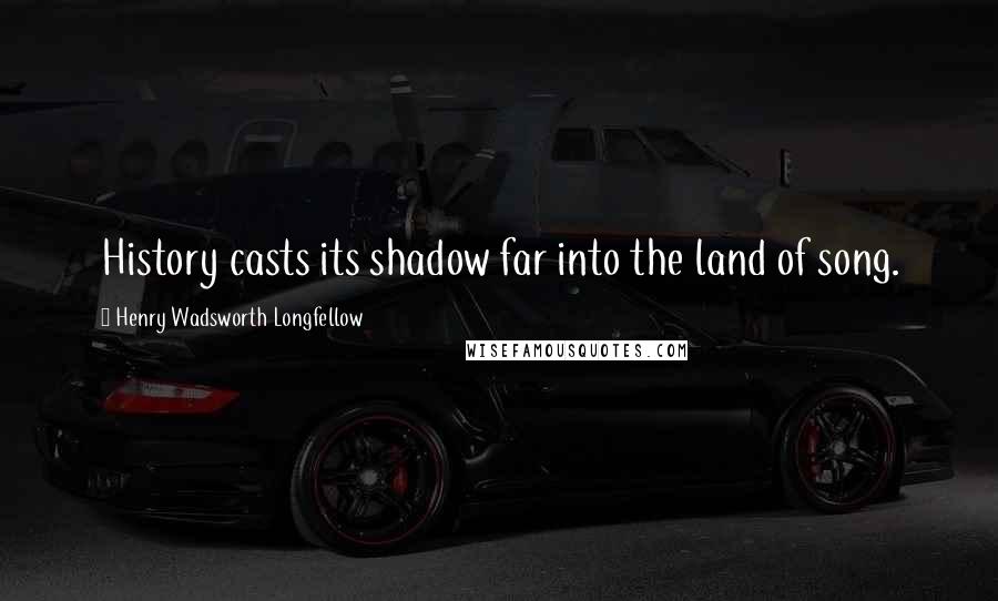 Henry Wadsworth Longfellow Quotes: History casts its shadow far into the land of song.
