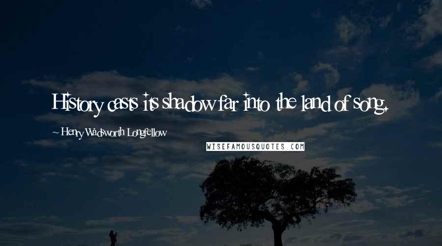 Henry Wadsworth Longfellow Quotes: History casts its shadow far into the land of song.