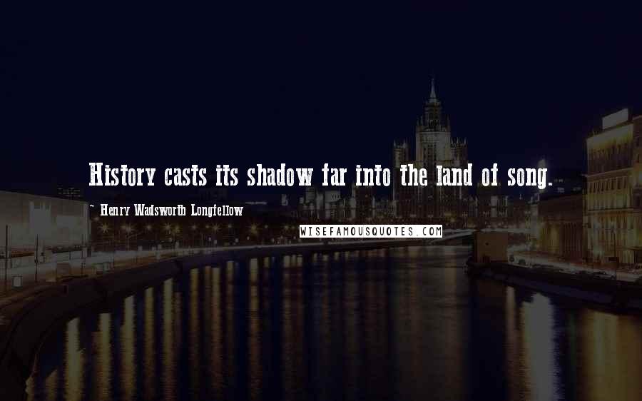 Henry Wadsworth Longfellow Quotes: History casts its shadow far into the land of song.