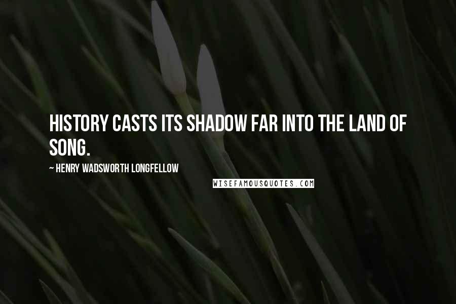 Henry Wadsworth Longfellow Quotes: History casts its shadow far into the land of song.